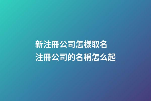 新注冊公司怎樣取名 注冊公司的名稱怎么起